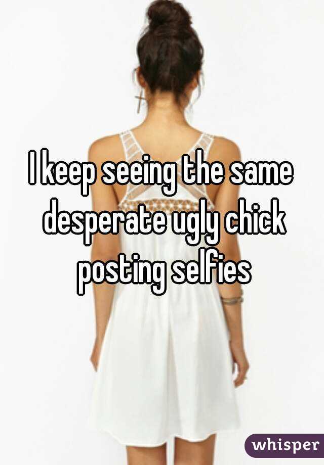 I keep seeing the same desperate ugly chick posting selfies