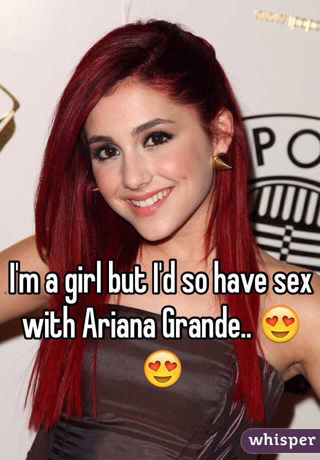 I'm a girl but I'd so have sex with Ariana Grande.. 😍😍