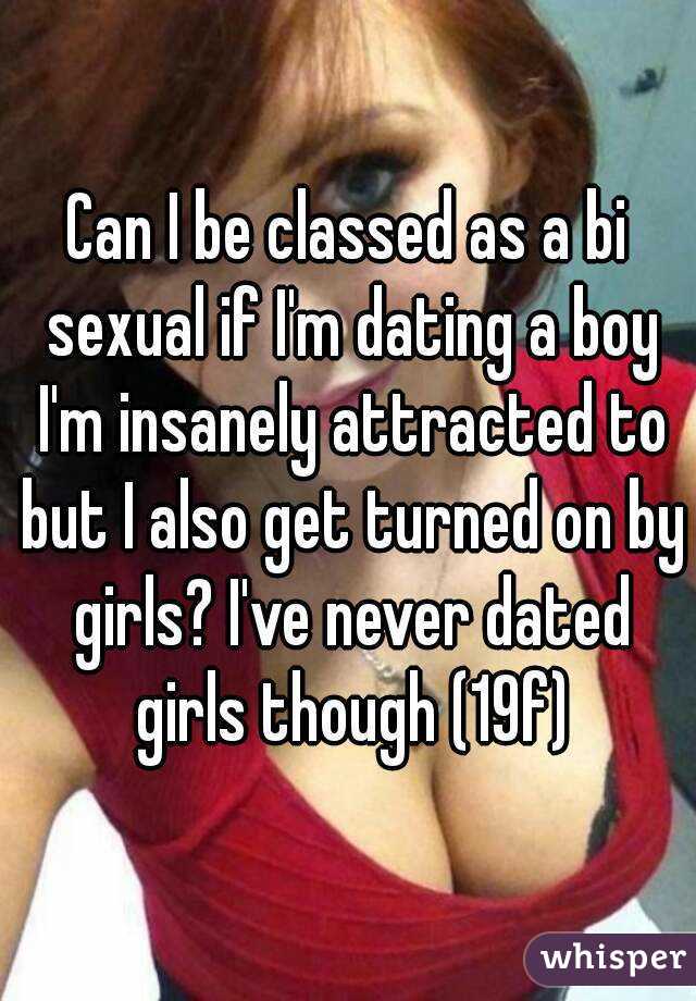Can I be classed as a bi sexual if I'm dating a boy I'm insanely attracted to but I also get turned on by girls? I've never dated girls though (19f)