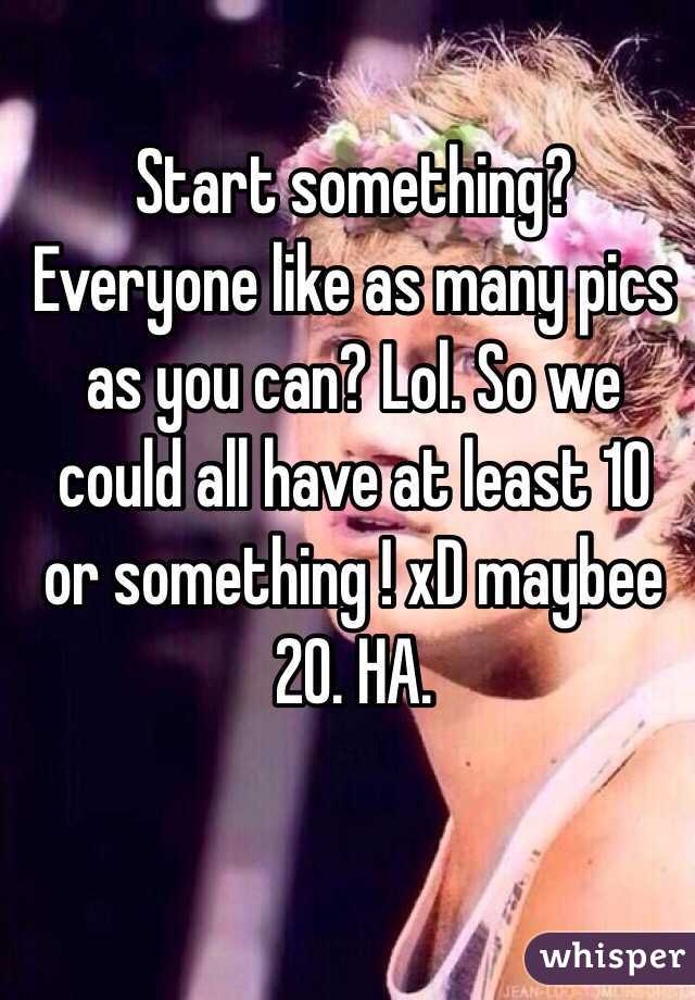 Start something? Everyone like as many pics as you can? Lol. So we could all have at least 10 or something ! xD maybee 20. HA. 
