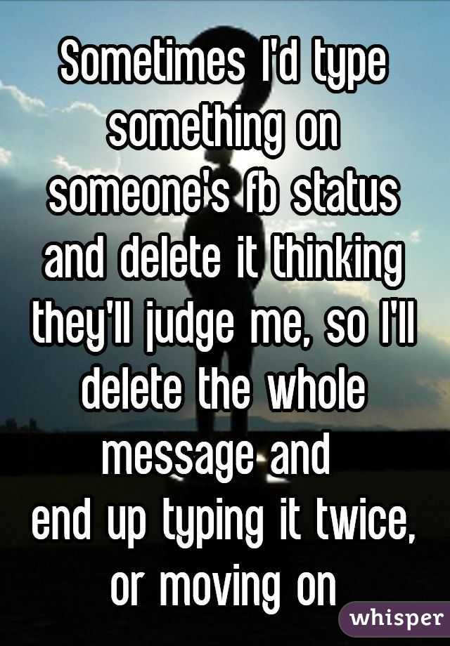Sometimes I'd type something on someone's fb status and delete it thinking they'll judge me, so I'll delete the whole message and 
end up typing it twice, or moving on