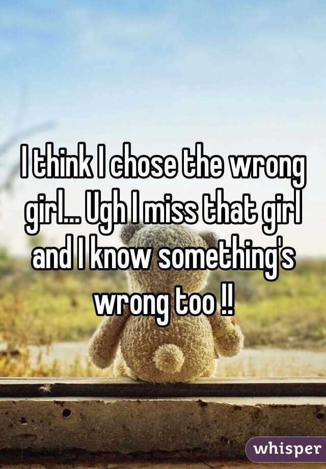 I think I chose the wrong girl... Ugh I miss that girl and I know something's wrong too !!