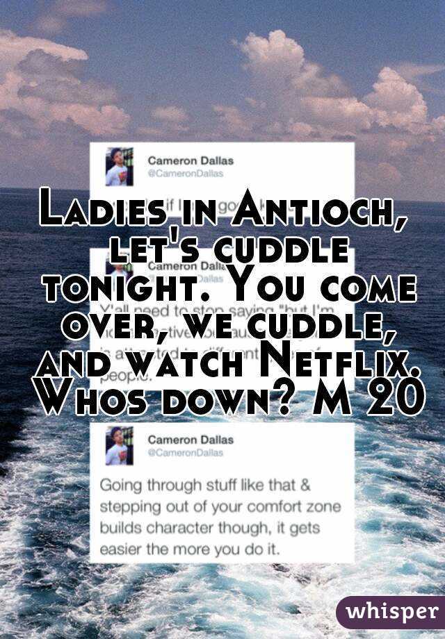 Ladies in Antioch, let's cuddle tonight. You come over, we cuddle, and watch Netflix. Whos down? M 20