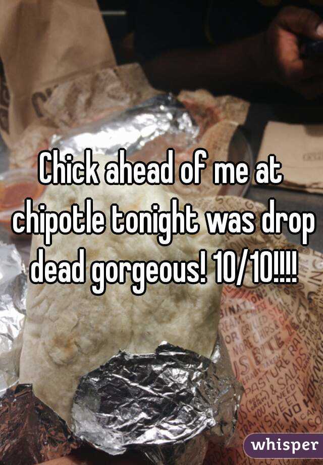 Chick ahead of me at chipotle tonight was drop dead gorgeous! 10/10!!!!
