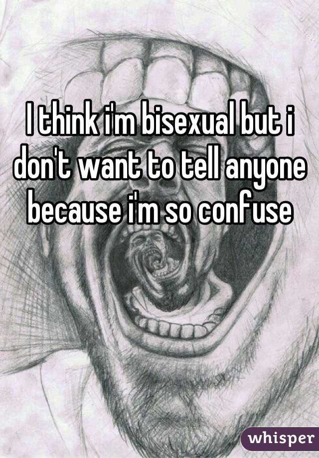 I think i'm bisexual but i don't want to tell anyone because i'm so confuse
