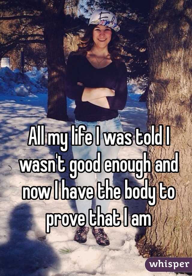 All my life I was told I wasn't good enough and now I have the body to prove that I am