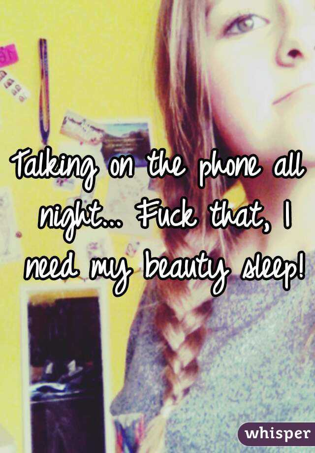 Talking on the phone all night... Fuck that, I need my beauty sleep!