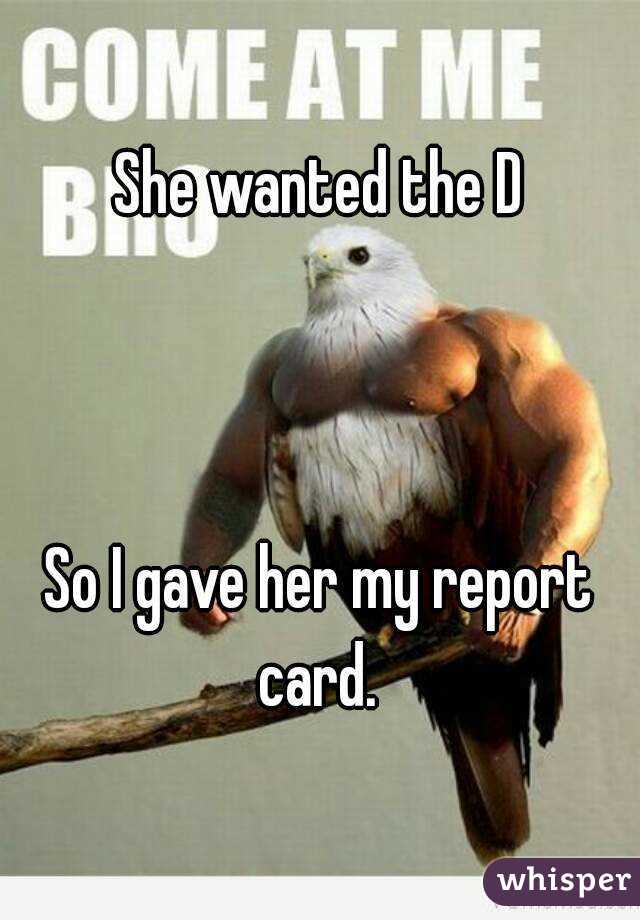 She wanted the D



So I gave her my report card. 