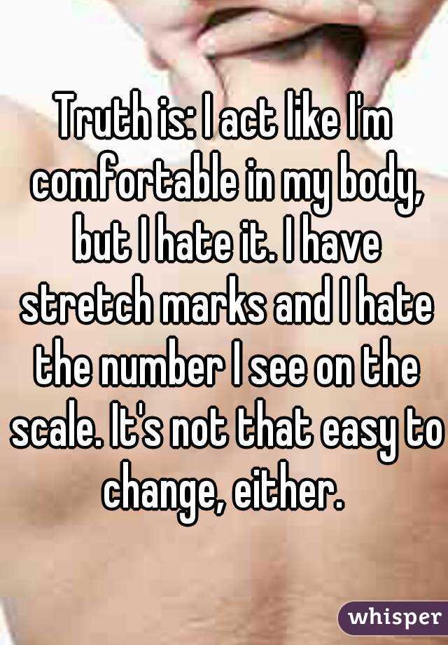 Truth is: I act like I'm comfortable in my body, but I hate it. I have stretch marks and I hate the number I see on the scale. It's not that easy to change, either. 