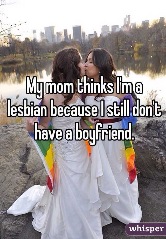My mom thinks I'm a lesbian because I still don't have a boyfriend. 