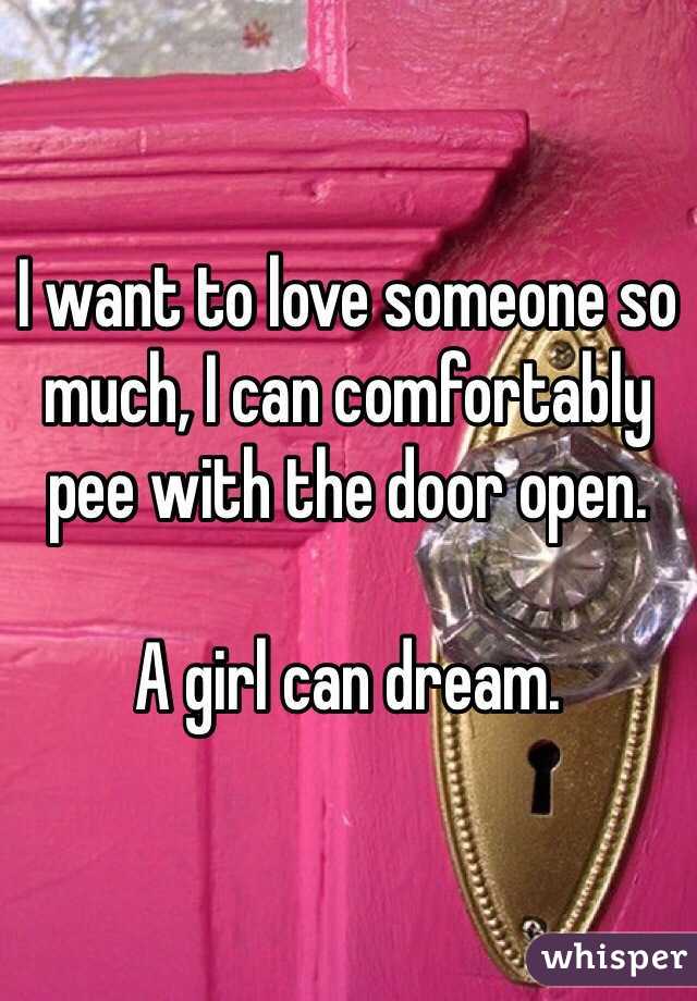 I want to love someone so much, I can comfortably pee with the door open. 

A girl can dream. 