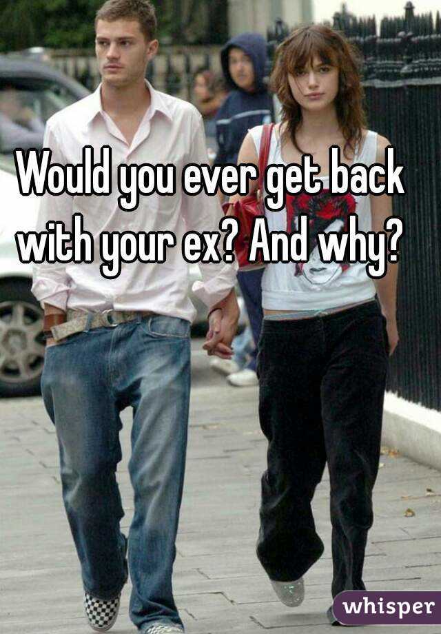Would you ever get back with your ex? And why? 