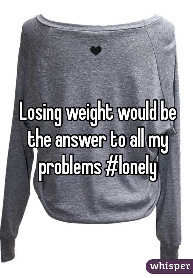 Losing weight would be the answer to all my problems #lonely 