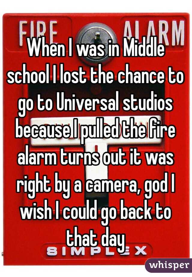 When I was in Middle school I lost the chance to go to Universal studios because I pulled the fire alarm turns out it was right by a camera, god I wish I could go back to that day
