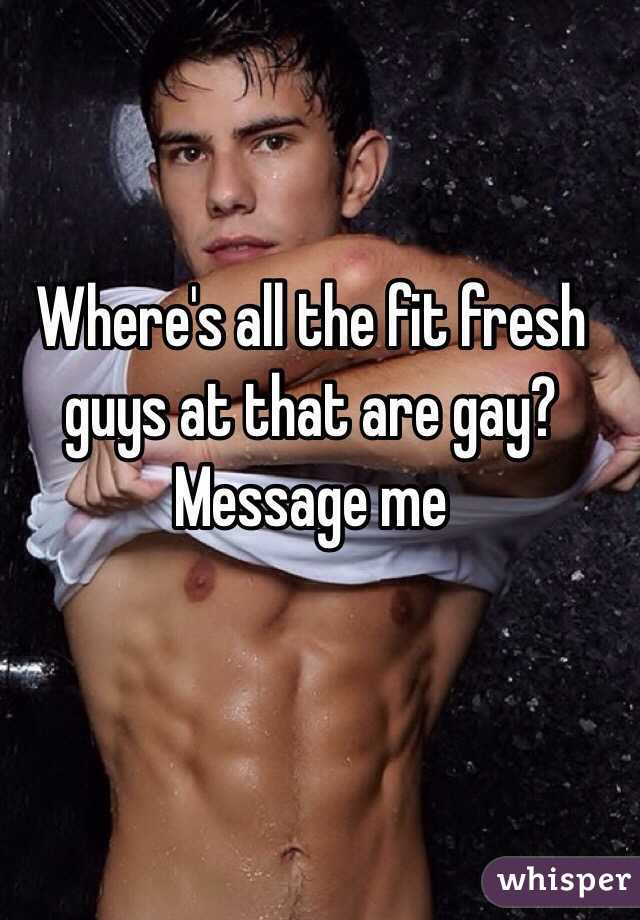 Where's all the fit fresh guys at that are gay? Message me 