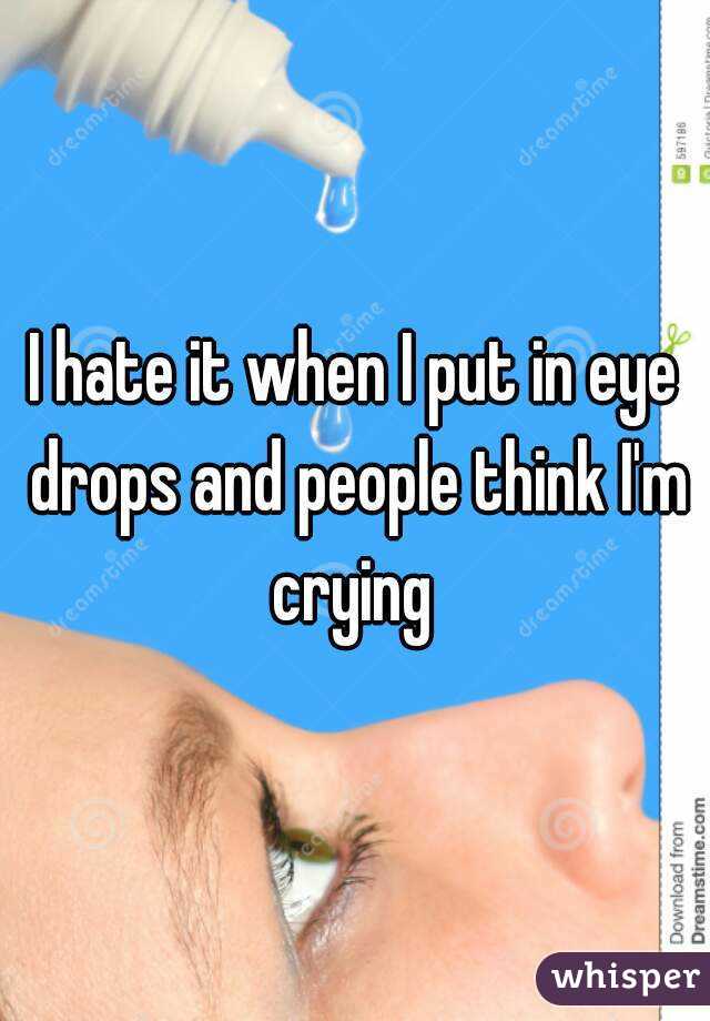 I hate it when I put in eye drops and people think I'm crying 