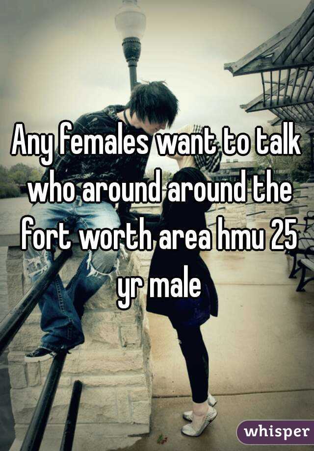Any females want to talk who around around the fort worth area hmu 25 yr male