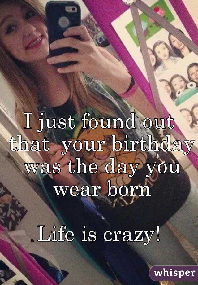 I just found out that  your birthday was the day you wear born

Life is crazy!