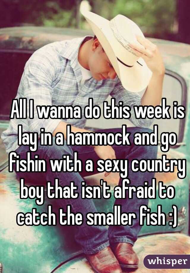All I wanna do this week is lay in a hammock and go fishin with a sexy country boy that isn't afraid to catch the smaller fish :) 