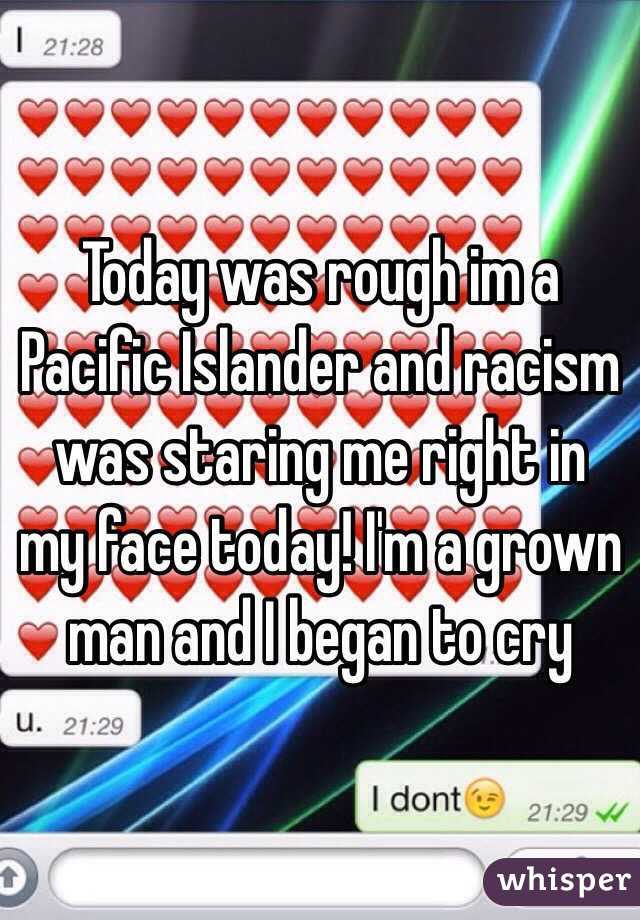 Today was rough im a Pacific Islander and racism was staring me right in my face today! I'm a grown man and I began to cry 