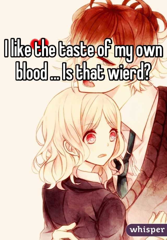 I like the taste of my own blood ... Is that wierd?