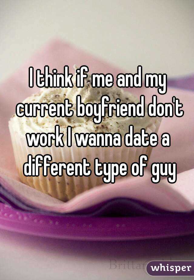 I think if me and my current boyfriend don't work I wanna date a  different type of guy