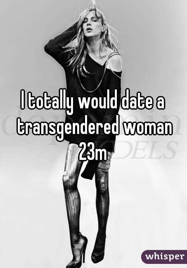 I totally would date a transgendered woman
23m