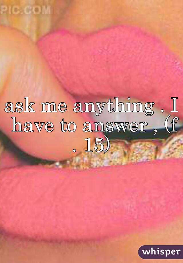 ask me anything . I have to answer , (f . 15) 