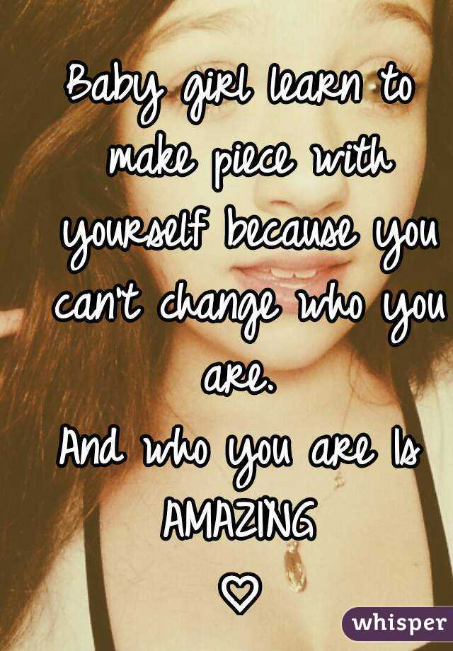 Baby girl learn to make piece with yourself because you can't change who you are. 
And who you are Is
AMAZING
♡