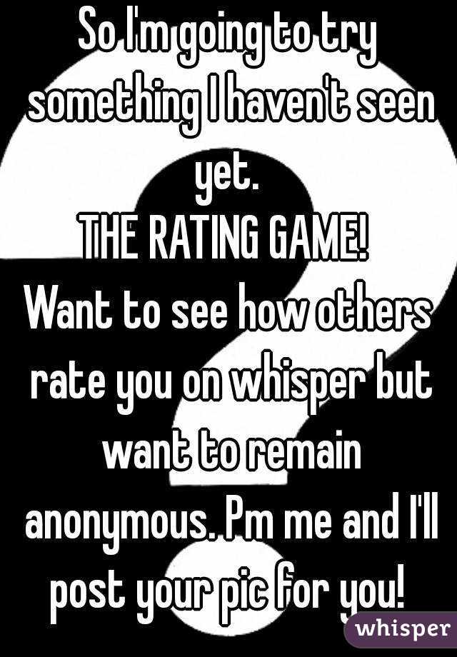 So I'm going to try something I haven't seen yet. 
THE RATING GAME! 
Want to see how others rate you on whisper but want to remain anonymous. Pm me and I'll post your pic for you! 