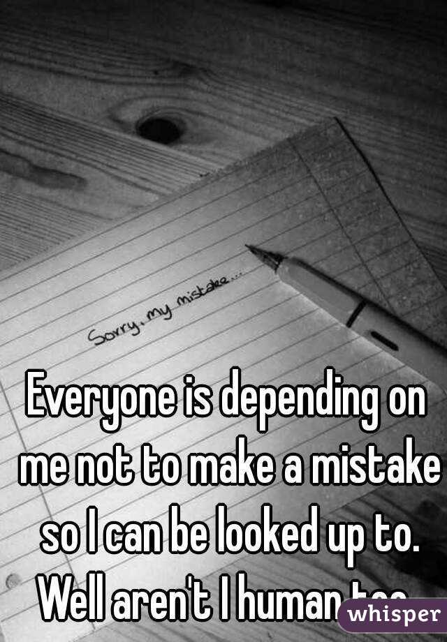 Everyone is depending on me not to make a mistake so I can be looked up to. Well aren't I human too. 