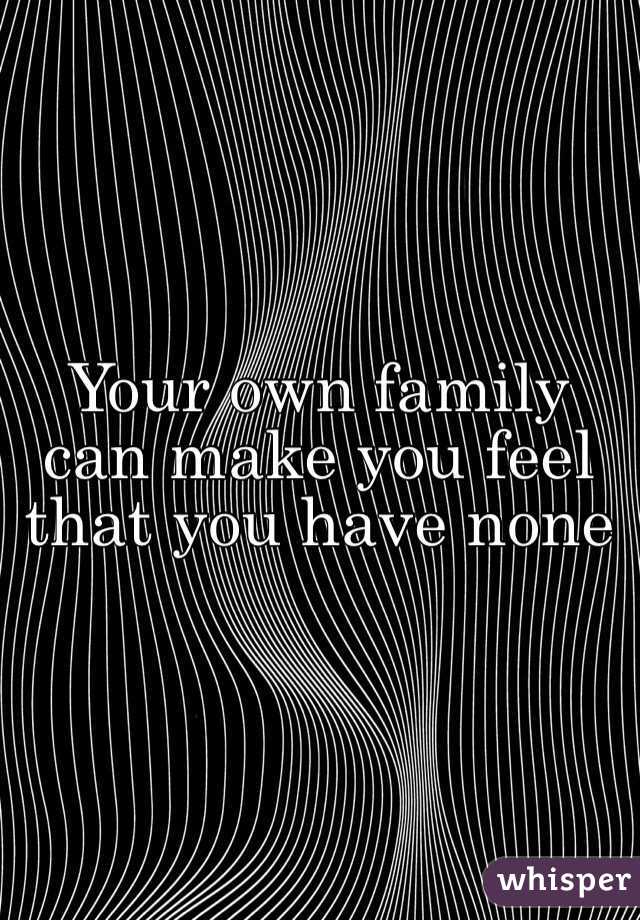 Your own family can make you feel that you have none 