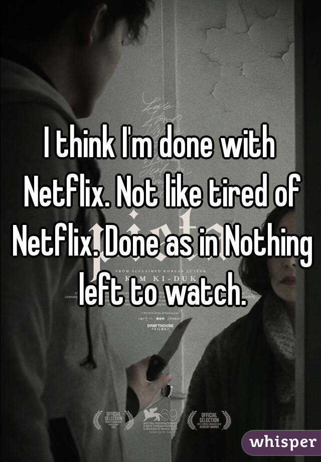 I think I'm done with Netflix. Not like tired of Netflix. Done as in Nothing left to watch.