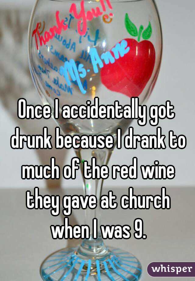 Once I accidentally got drunk because I drank to much of the red wine they gave at church when I was 9.
