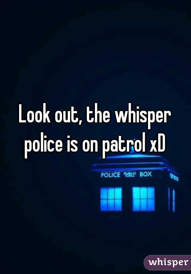 Look out, the whisper police is on patrol xD 