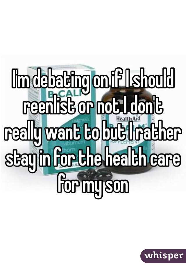 I'm debating on if I should reenlist or not I don't really want to but I rather stay in for the health care for my son 