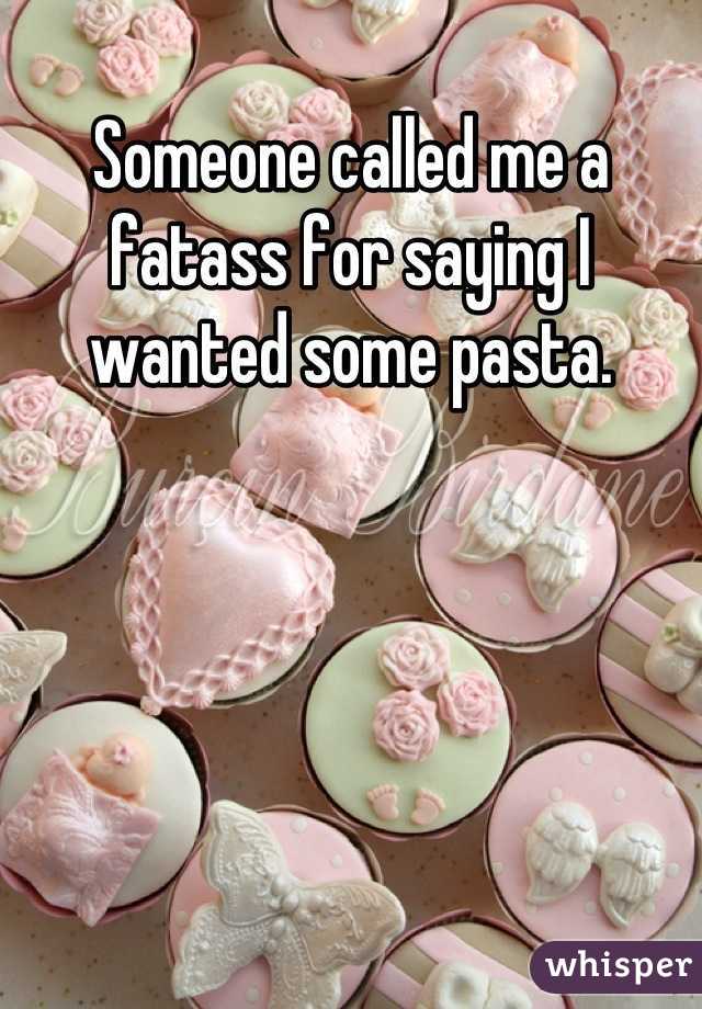 Someone called me a fatass for saying I wanted some pasta.