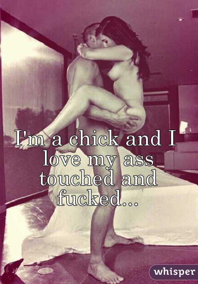 I'm a chick and I love my ass touched and fucked...
