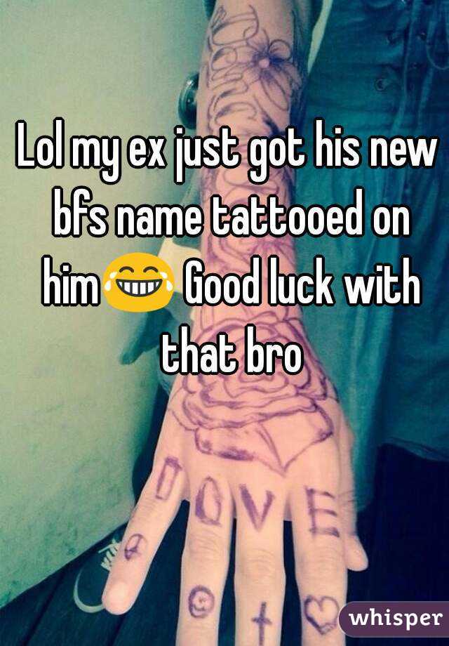 Lol my ex just got his new bfs name tattooed on him😂 Good luck with that bro