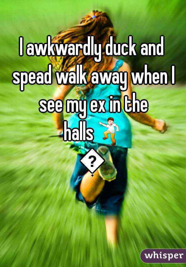 I awkwardly duck and spead walk away when I see my ex in the halls💃🙅
