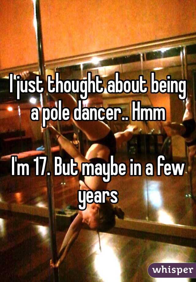 I just thought about being a pole dancer.. Hmm

I'm 17. But maybe in a few years