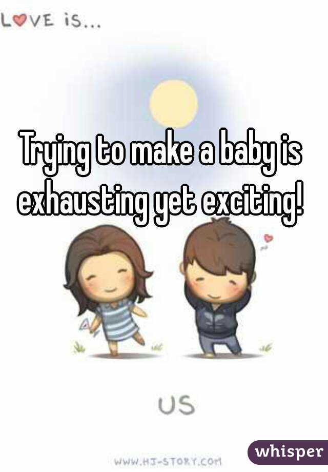 Trying to make a baby is exhausting yet exciting! 