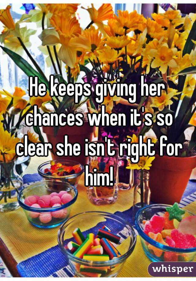 He keeps giving her chances when it's so clear she isn't right for him!