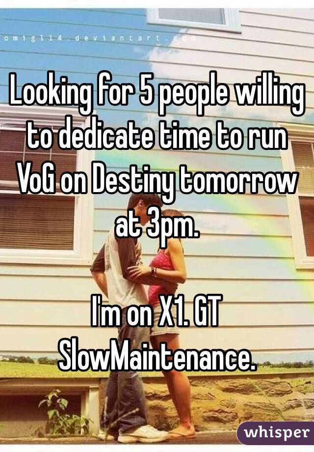 Looking for 5 people willing to dedicate time to run VoG on Destiny tomorrow at 3pm.

I'm on X1. GT SlowMaintenance.