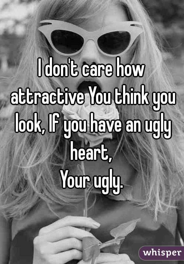 I don't care how attractive You think you look, If you have an ugly heart, 
Your ugly.