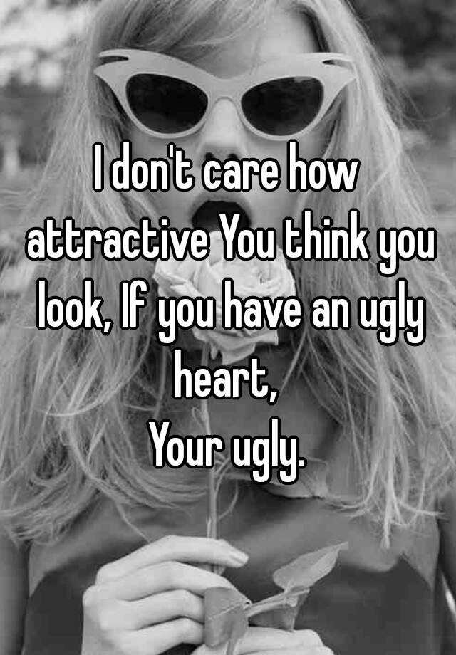 I Don T Care How Attractive You Think You Look If You Have An Ugly Heart Your Ugly