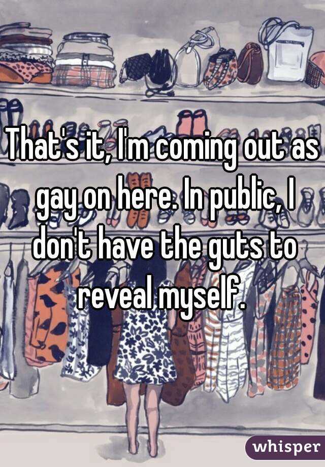 That's it, I'm coming out as gay on here. In public, I don't have the guts to reveal myself. 