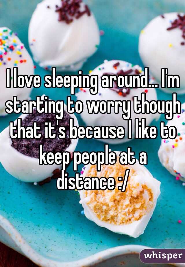 I love sleeping around... I'm starting to worry though that it's because I like to keep people at a distance :/