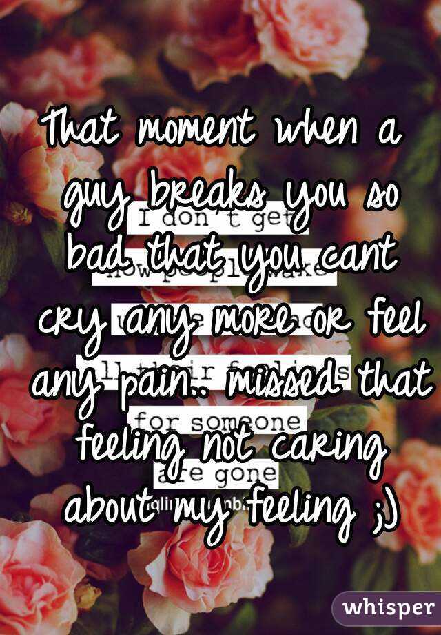 That moment when a guy breaks you so bad that you cant cry any more or feel any pain.. missed that feeling not caring about my feeling ;)