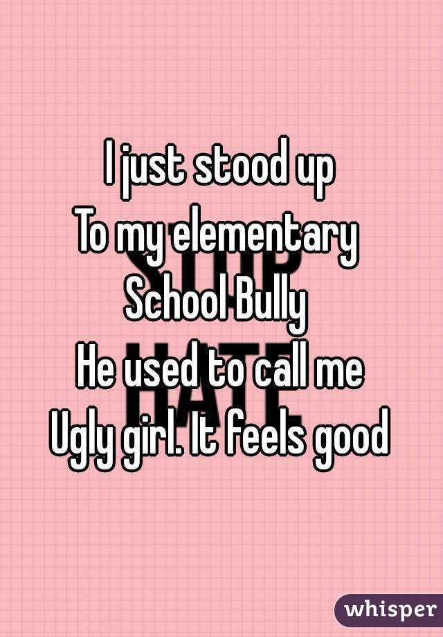 I just stood up
To my elementary 
School Bully 
He used to call me
Ugly girl. It feels good